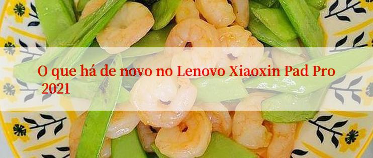 O que há de novo no Lenovo Xiaoxin Pad Pro 2021