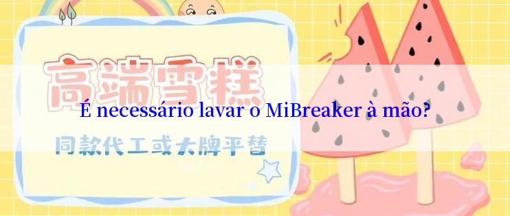 É necessário lavar o MiBreaker à mão?