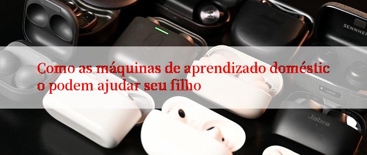 Como as máquinas de aprendizado doméstico podem ajudar seu filho