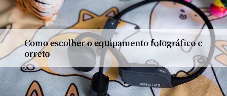 Como escolher o equipamento fotográfico correto