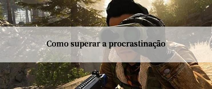 Como superar a procrastinação