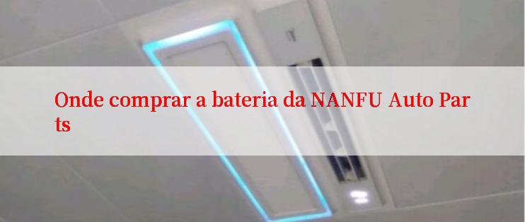 Onde comprar a bateria da NANFU Auto Parts