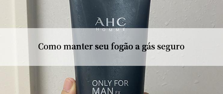 Como manter seu fogão a gás seguro