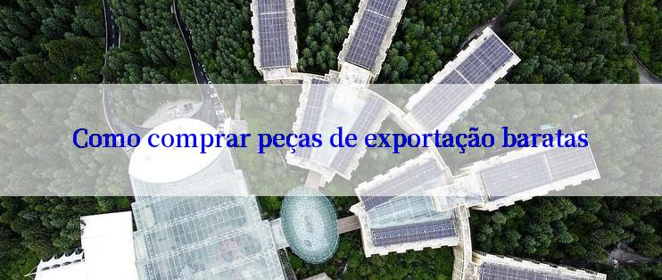 Como comprar peças de exportação baratas