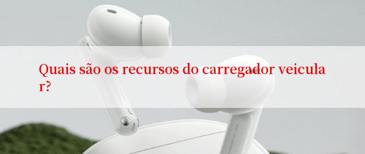 Quais são os recursos do carregador veicular?