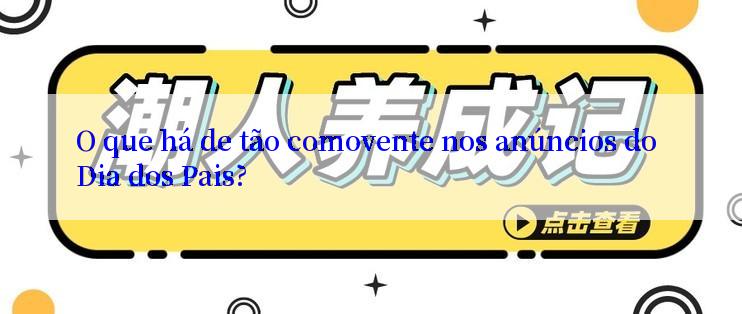 O que há de tão comovente nos anúncios do Dia dos Pais?