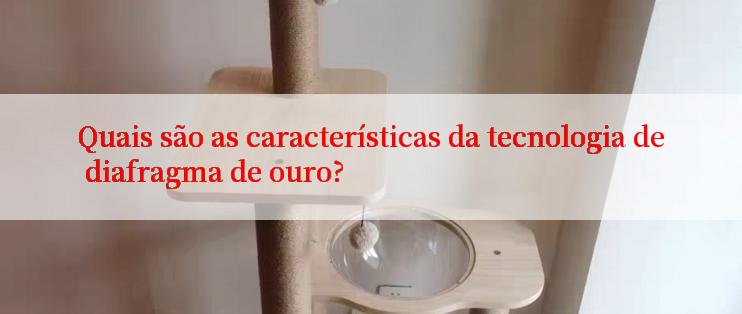 Quais são as características da tecnologia de diafragma de ouro?