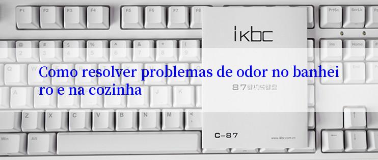 Como resolver problemas de odor no banheiro e na cozinha