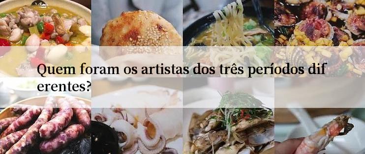 Quem foram os artistas dos três períodos diferentes?