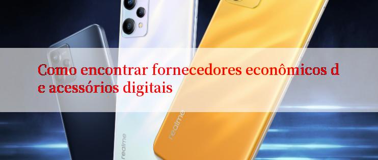 Como encontrar fornecedores econômicos de acessórios digitais