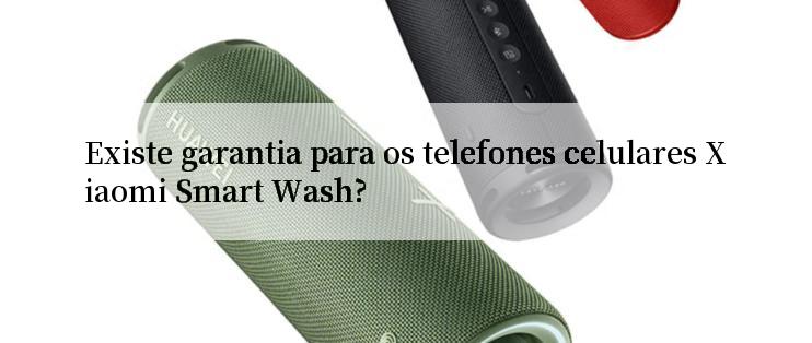 Existe garantia para os telefones celulares Xiaomi Smart Wash?