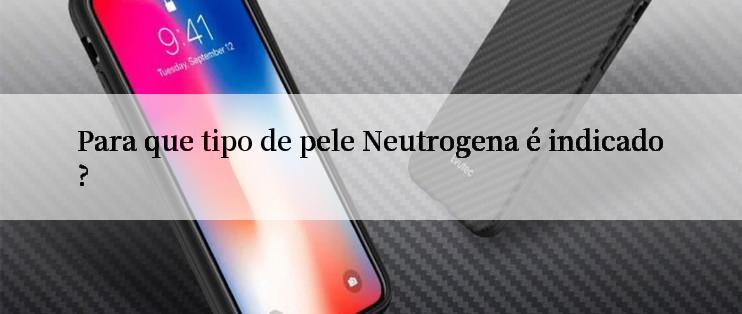 Para que tipo de pele Neutrogena é indicado?