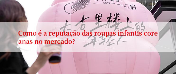 Como é a reputação das roupas infantis coreanas no mercado?