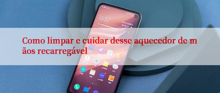 Como limpar e cuidar desse aquecedor de mãos recarregável