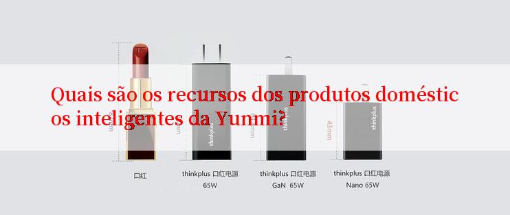 Quais são os recursos dos produtos domésticos inteligentes da Yunmi?