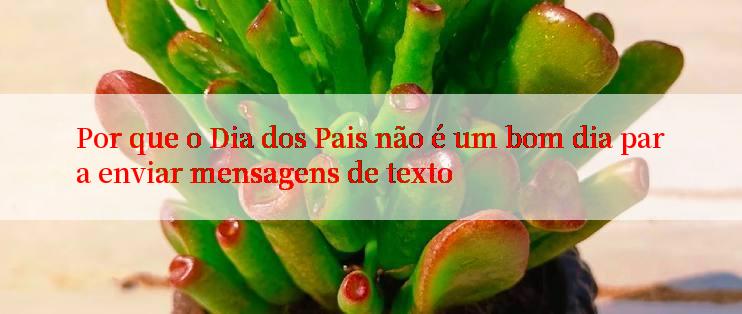 Por que o Dia dos Pais não é um bom dia para enviar mensagens de texto