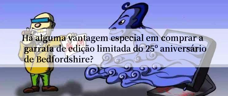 Há alguma vantagem especial em comprar a garrafa de edição limitada do 25º aniversário de Bedfordshire?