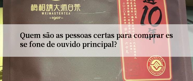 Quem são as pessoas certas para comprar esse fone de ouvido principal?