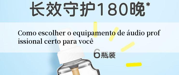 Como escolher o equipamento de áudio profissional certo para você