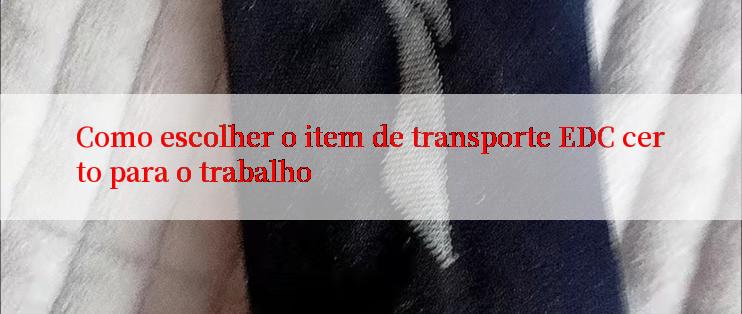 Como escolher o item de transporte EDC certo para o trabalho