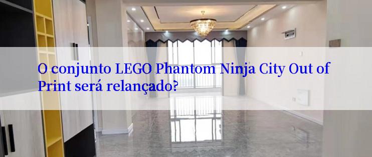 O conjunto LEGO Phantom Ninja City Out of Print será relançado?