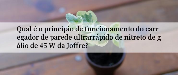 Qual é o princípio de funcionamento do carregador de parede ultrarrápido de nitreto de gálio de 45 W da Joffre?