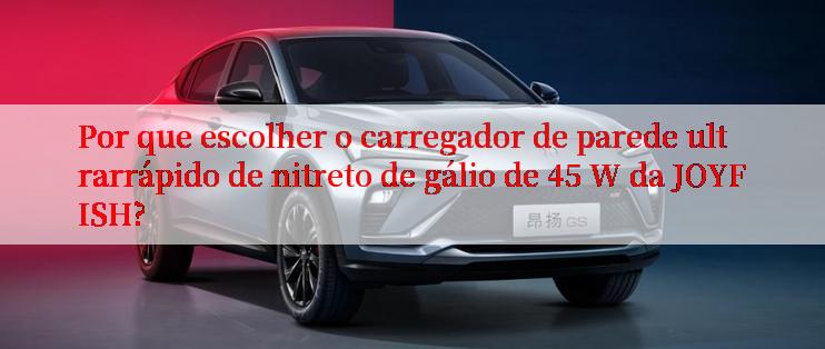 Por que escolher o carregador de parede ultrarrápido de nitreto de gálio de 45 W da JOYFISH?