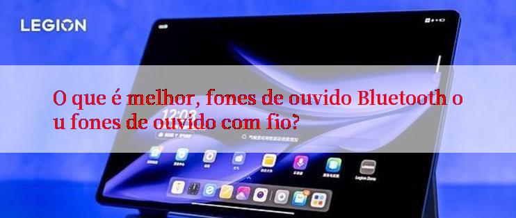 O que é melhor, fones de ouvido Bluetooth ou fones de ouvido com fio?