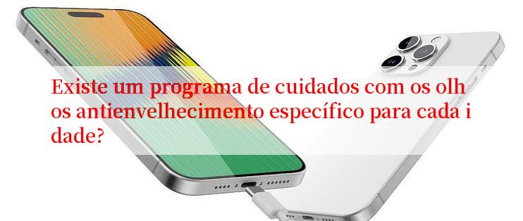 Existe um programa de cuidados com os olhos antienvelhecimento específico para cada idade?