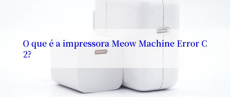 O que é a impressora Meow Machine Error C2?