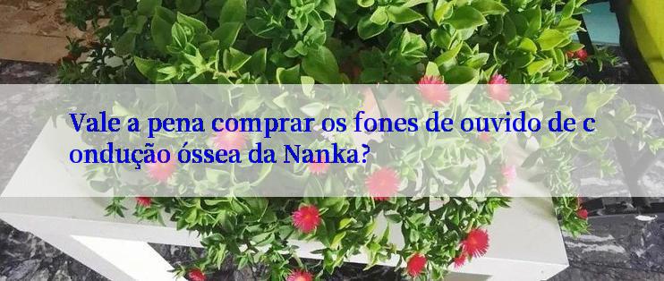 Vale a pena comprar os fones de ouvido de condução óssea da Nanka?