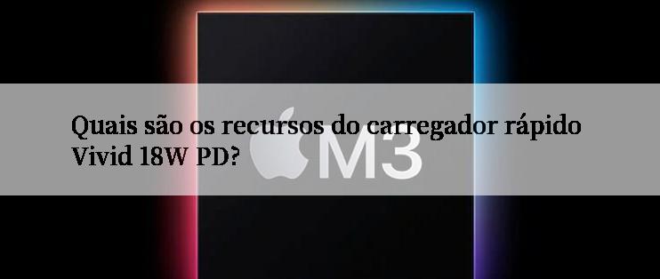 Quais são os recursos do carregador rápido Vivid 18W PD?