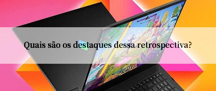 Quais são os destaques dessa retrospectiva?