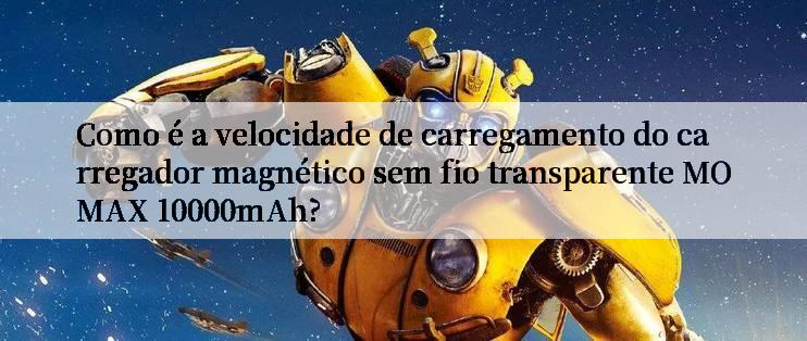 Como é a velocidade de carregamento do carregador magnético sem fio transparente MOMAX 10000mAh?