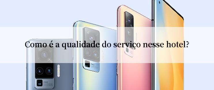 Como é a qualidade do serviço nesse hotel?