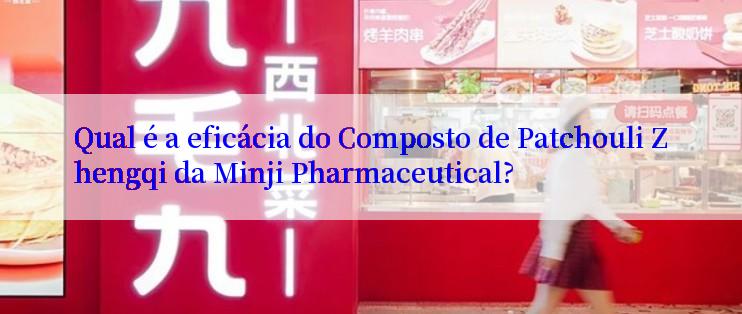 Qual é a eficácia do Composto de Patchouli Zhengqi da Minji Pharmaceutical?