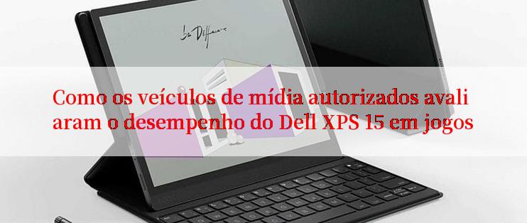 Como os veículos de mídia autorizados avaliaram o desempenho do Dell XPS 15 em jogos