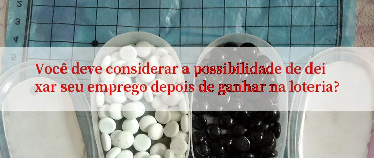 Você deve considerar a possibilidade de deixar seu emprego depois de ganhar na loteria?