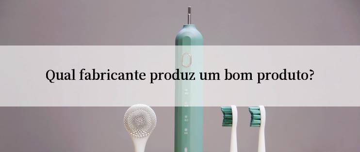 Qual fabricante produz um bom produto?