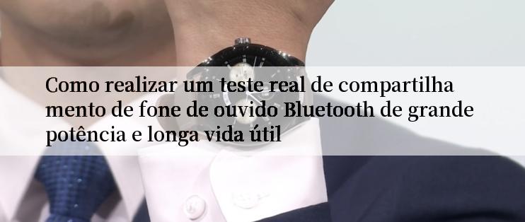 Como realizar um teste real de compartilhamento de fone de ouvido Bluetooth de grande potência e longa vida útil