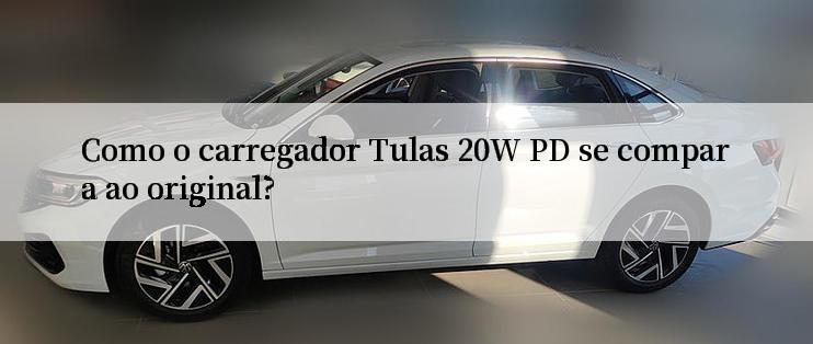 Como o carregador Tulas 20W PD se compara ao original?