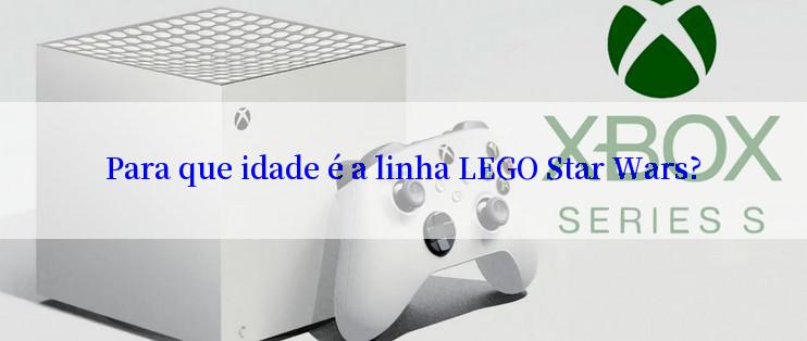 Para que idade é a linha LEGO Star Wars?