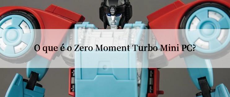 O que é o Zero Moment Turbo Mini PC?