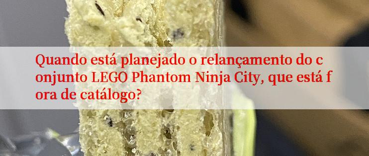 Quando está planejado o relançamento do conjunto LEGO Phantom Ninja City, que está fora de catálogo?