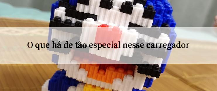 O que há de tão especial nesse carregador