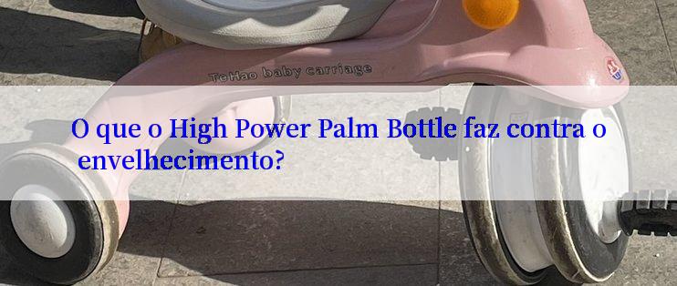 O que o High Power Palm Bottle faz contra o envelhecimento?