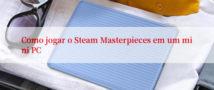 Como jogar o Steam Masterpieces em um mini PC