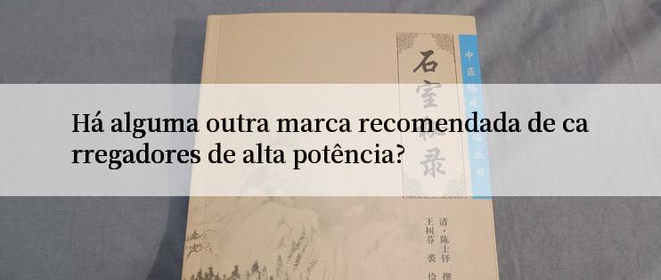 Há alguma outra marca recomendada de carregadores de alta potência?