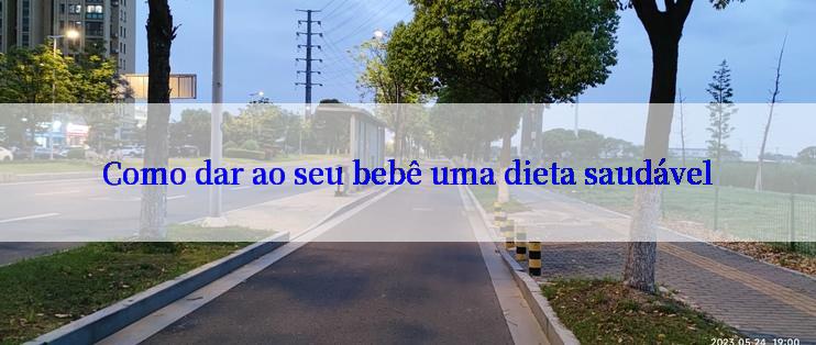 Como dar ao seu bebê uma dieta saudável