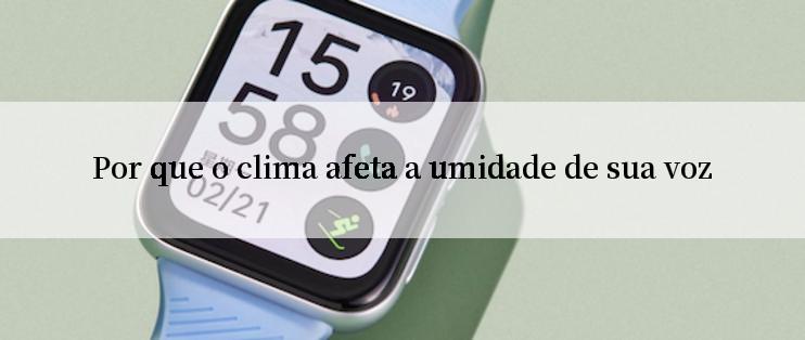 Por que o clima afeta a umidade de sua voz